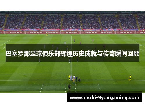 巴塞罗那足球俱乐部辉煌历史成就与传奇瞬间回顾