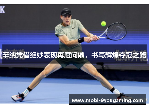 辛纳凭借绝妙表现再度问鼎,书写辉煌夺冠之路 辛纳凭借绝妙表现再度问鼎,书写辉煌夺冠之路