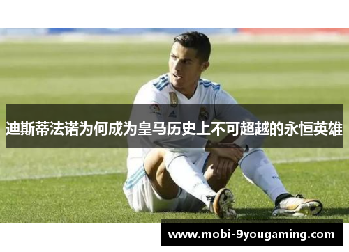 迪斯蒂法诺为何成为皇马历史上不可超越的永恒英雄 迪斯蒂法诺为何成为皇马历史上不可超越的永恒英雄