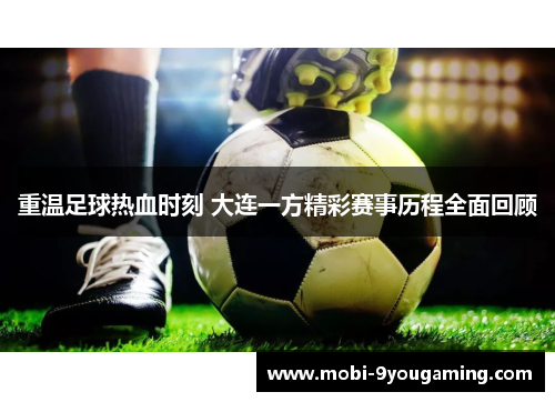 重温足球热血时刻 大连一方精彩赛事历程全面回顾 重温足球热血时刻 大连一方精彩赛事历程全面回顾