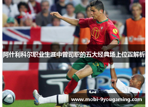 阿什利科尔职业生涯中曾司职的五大经典场上位置解析 阿什利科尔职业生涯中曾司职的五大经典场上位置解析