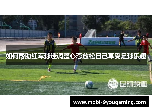 如何帮助红军球迷调整心态放松自己享受足球乐趣