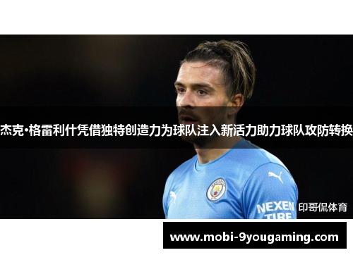 杰克·格雷利什凭借独特创造力为球队注入新活力助力球队攻防转换