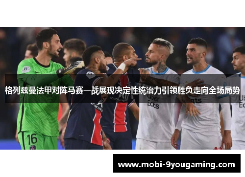 格列兹曼法甲对阵马赛一战展现决定性统治力引领胜负走向全场局势