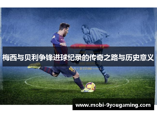 梅西与贝利争锋进球纪录的传奇之路与历史意义