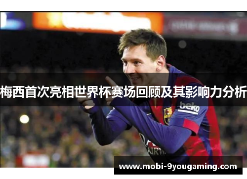 梅西首次亮相世界杯赛场回顾及其影响力分析
