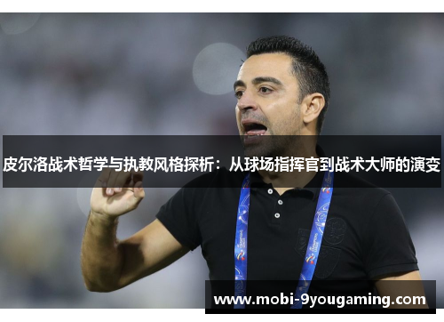 皮尔洛战术哲学与执教风格探析：从球场指挥官到战术大师的演变